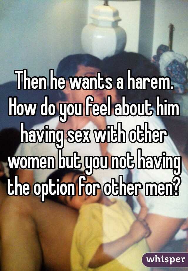Then he wants a harem. How do you feel about him having sex with other women but you not having the option for other men? 