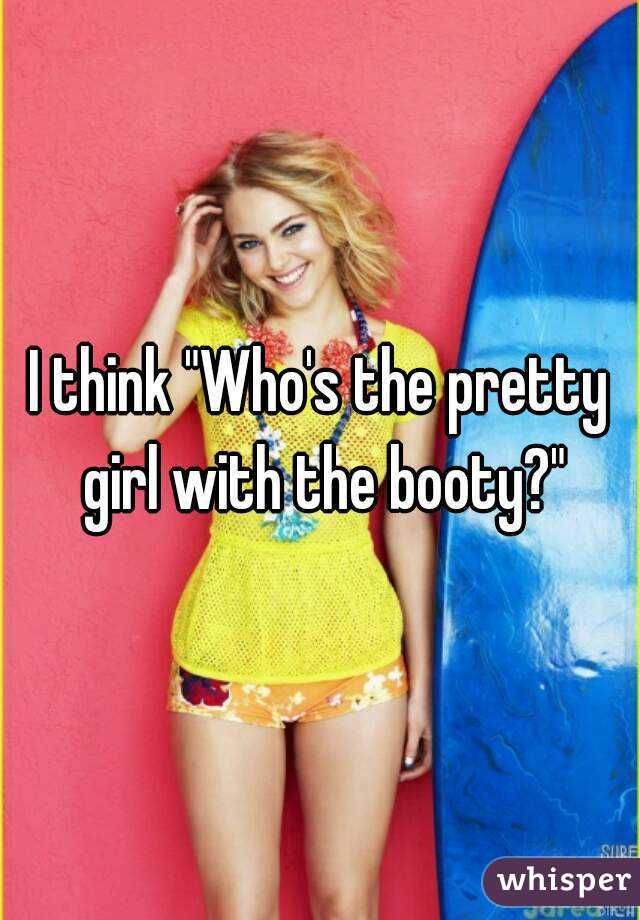 I think "Who's the pretty girl with the booty?"