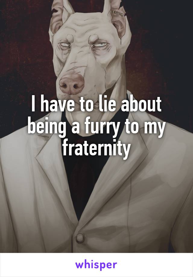 I have to lie about being a furry to my fraternity

