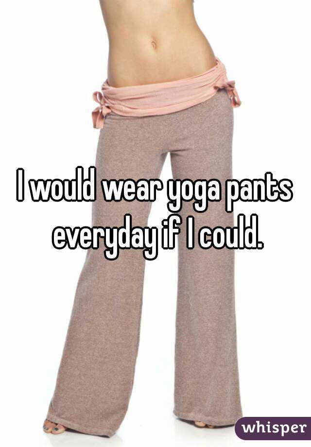 I would wear yoga pants everyday if I could.