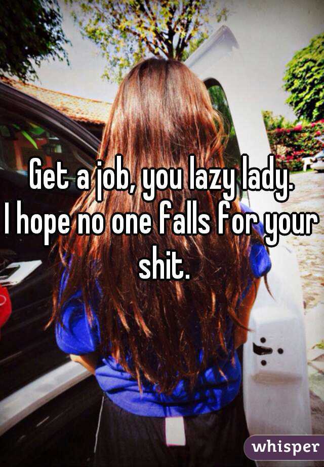 Get a job, you lazy lady.
I hope no one falls for your shit.