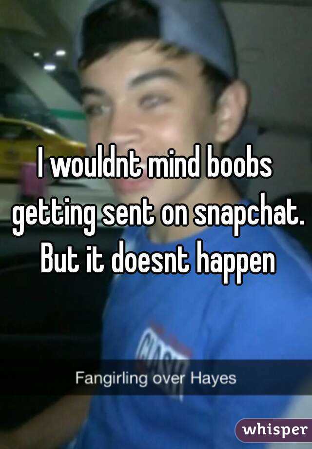 I wouldnt mind boobs getting sent on snapchat. But it doesnt happen