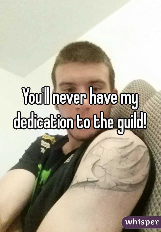 You'll never have my dedication to the guild! 