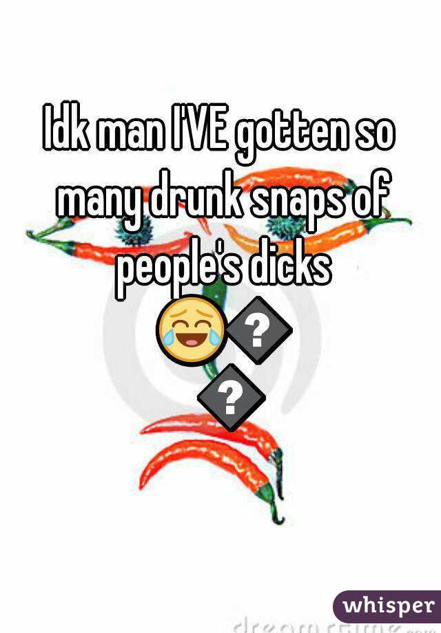 Idk man I'VE gotten so many drunk snaps of people's dicks 😂😂😂