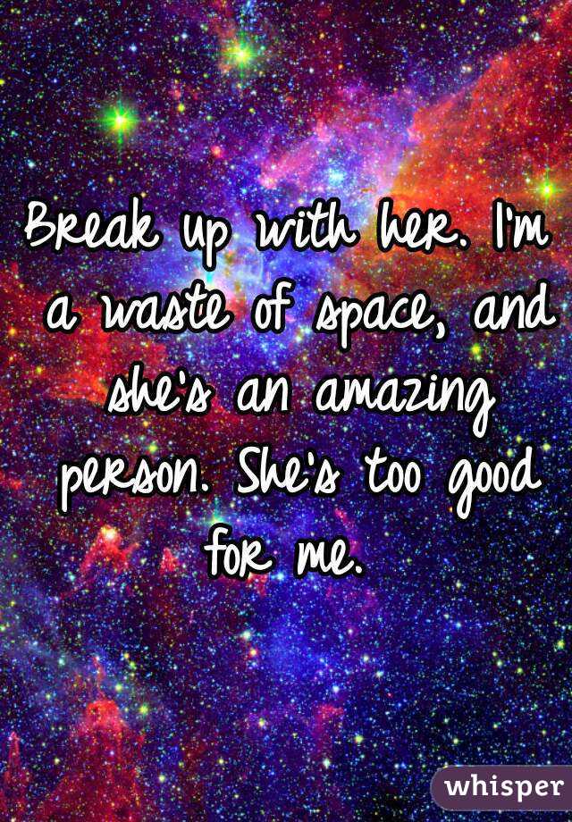 Break up with her. I'm a waste of space, and she's an amazing person. She's too good for me. 