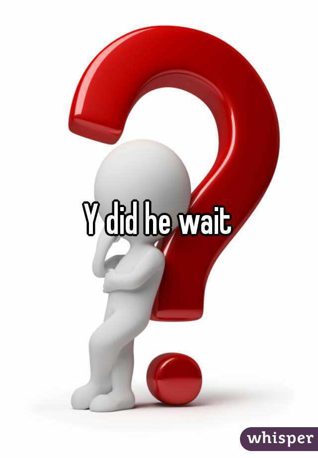 Y did he wait