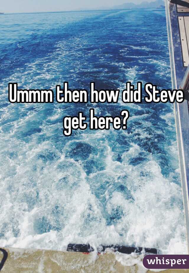 Ummm then how did Steve get here?