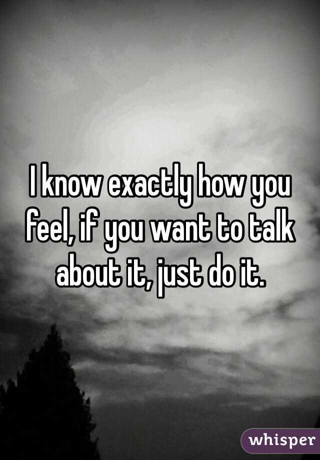 I know exactly how you feel, if you want to talk about it, just do it.