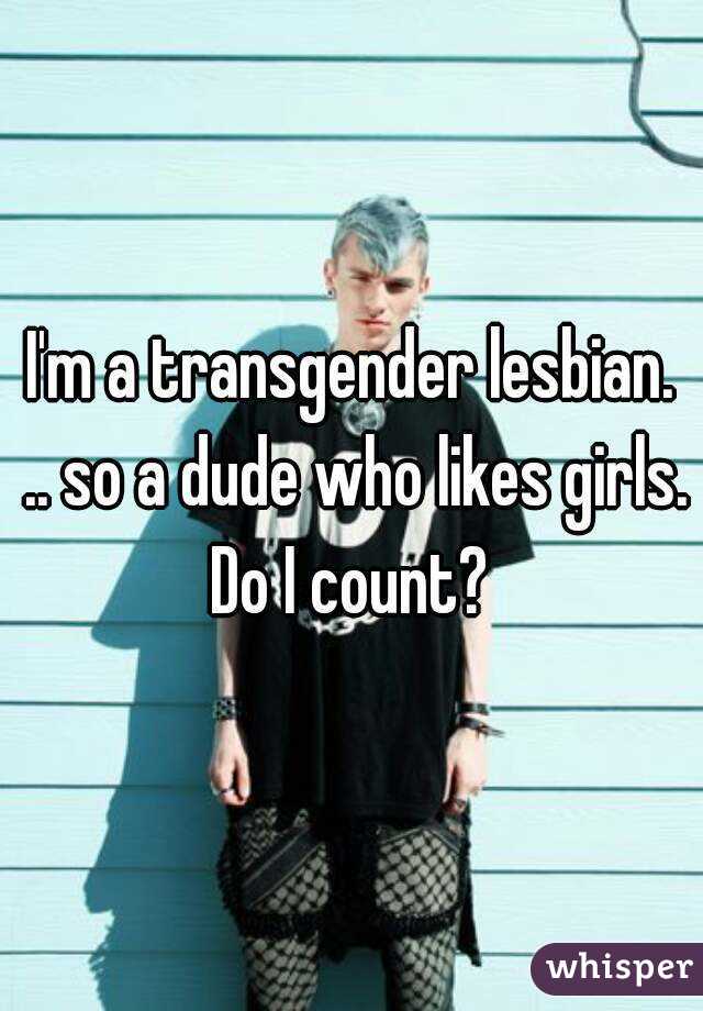 I'm a transgender lesbian. .. so a dude who likes girls. Do I count? 