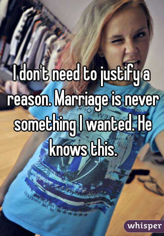 I don't need to justify a reason. Marriage is never something I wanted. He knows this.