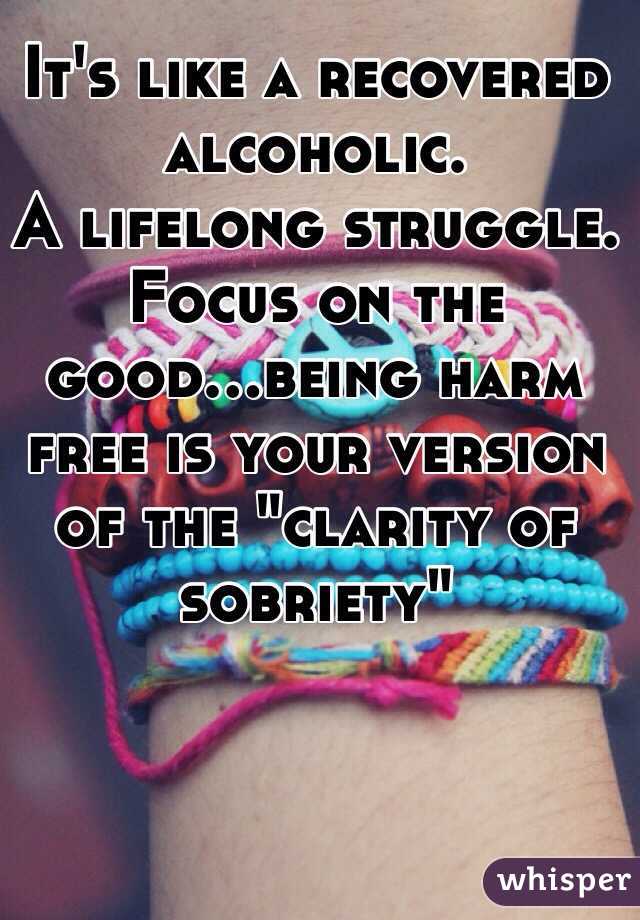 It's like a recovered alcoholic. 
A lifelong struggle.  Focus on the good...being harm free is your version of the "clarity of sobriety"
