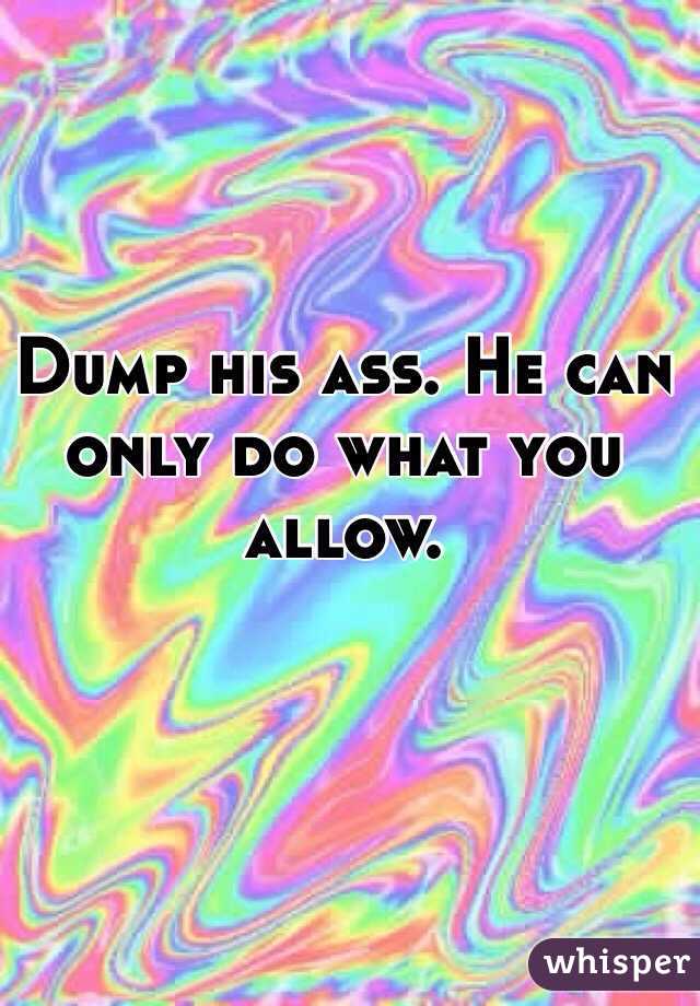 Dump his ass. He can only do what you allow. 