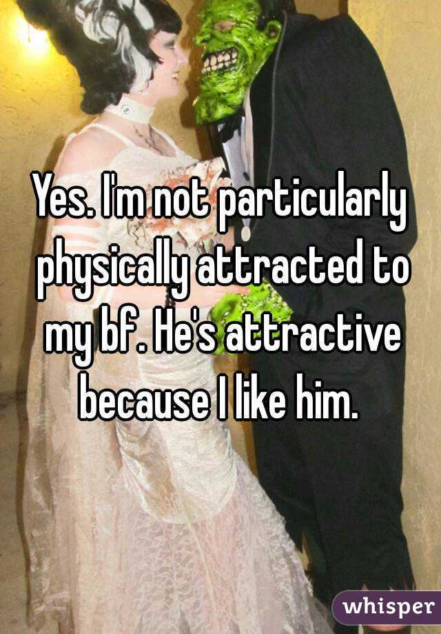 Yes. I'm not particularly physically attracted to my bf. He's attractive because I like him. 