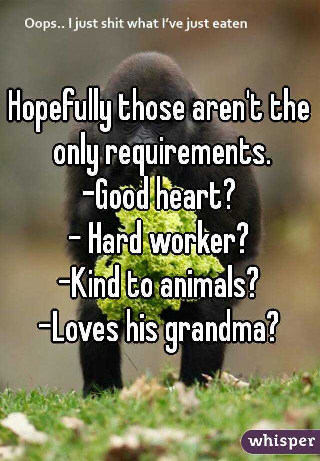 Hopefully those aren't the only requirements.
-Good heart?
- Hard worker?
-Kind to animals?
-Loves his grandma?
