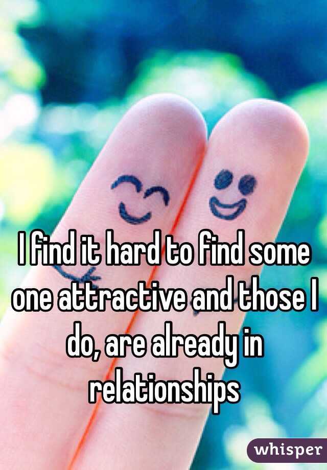 I find it hard to find some one attractive and those I do, are already in relationships