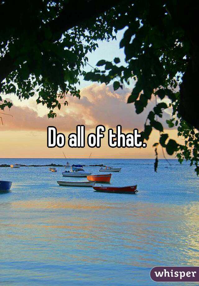 Do all of that. 