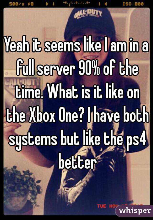 Yeah it seems like I am in a full server 90% of the time. What is it like on the Xbox One? I have both systems but like the ps4 better