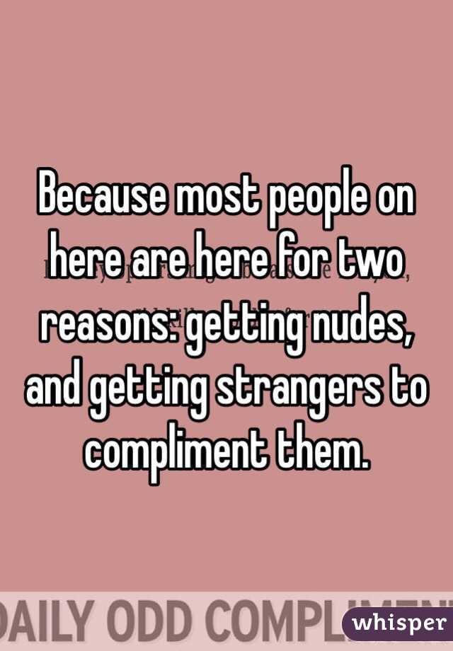 Because most people on here are here for two reasons: getting nudes, and getting strangers to compliment them.