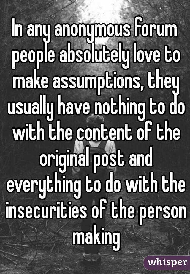 In any anonymous forum people absolutely love to make assumptions, they usually have nothing to do with the content of the original post and everything to do with the insecurities of the person making