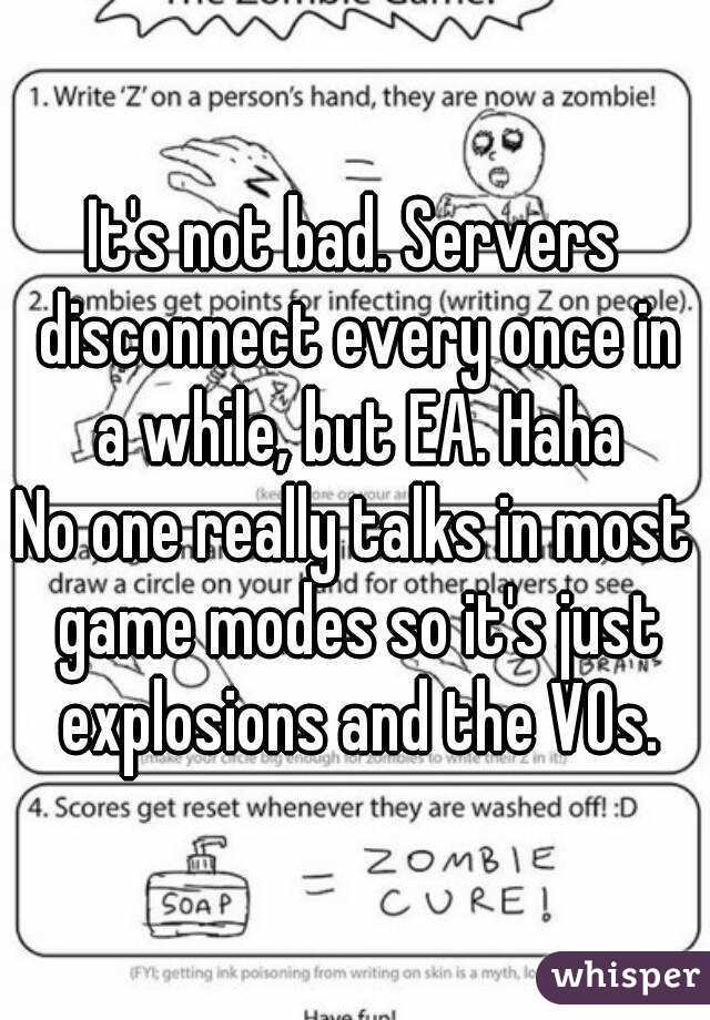 It's not bad. Servers disconnect every once in a while, but EA. Haha
No one really talks in most game modes so it's just explosions and the VOs.