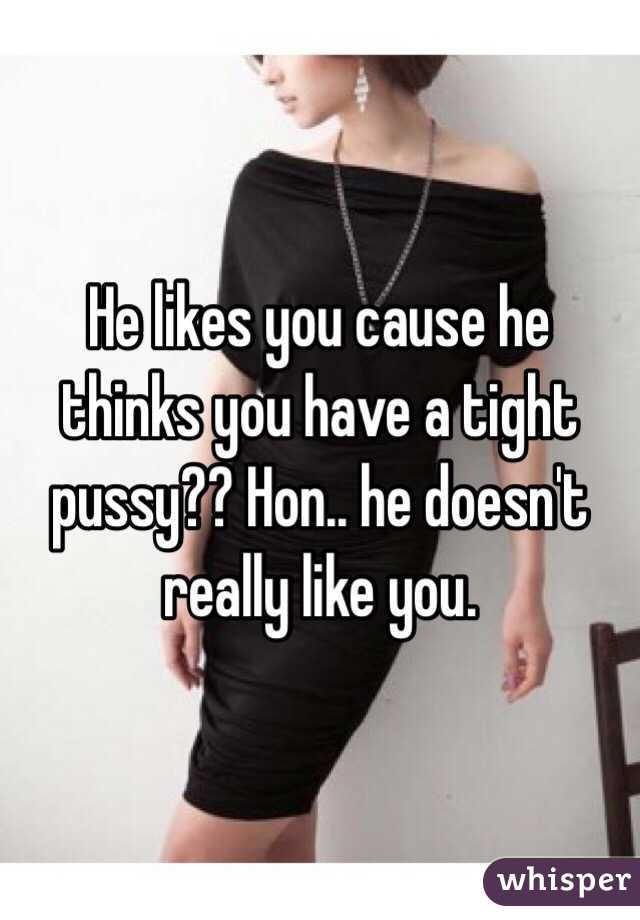 He likes you cause he thinks you have a tight pussy?? Hon.. he doesn't really like you.