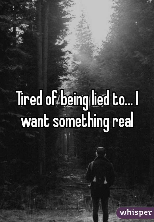 Tired of being lied to... I want something real 