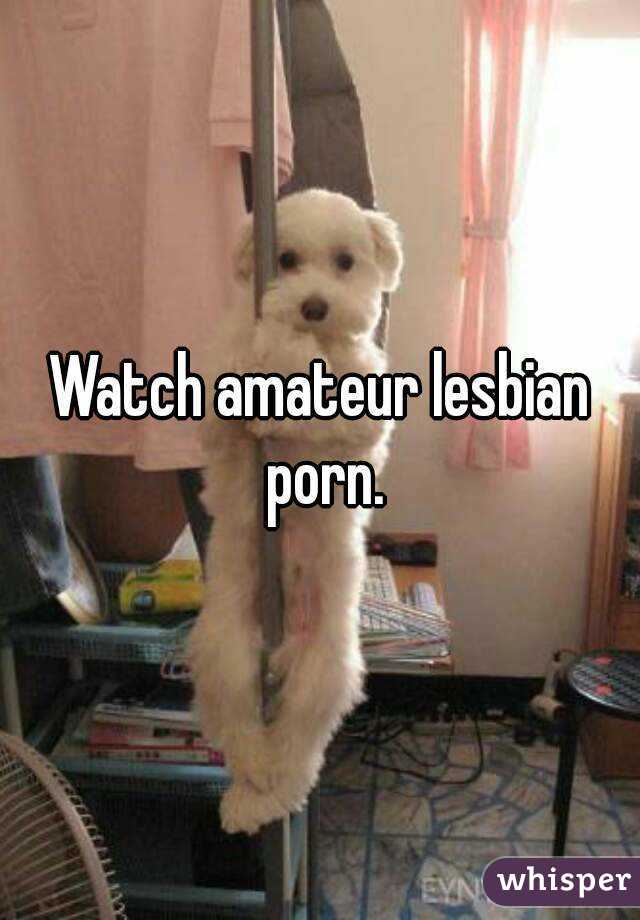 Watch amateur lesbian porn.