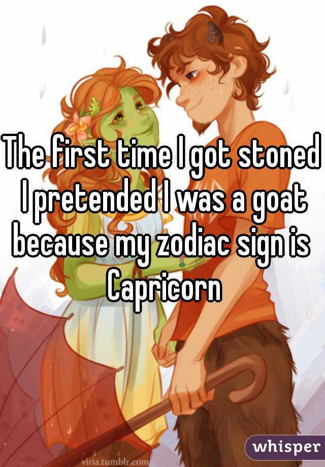 The first time I got stoned I pretended I was a goat because my zodiac sign is  Capricorn