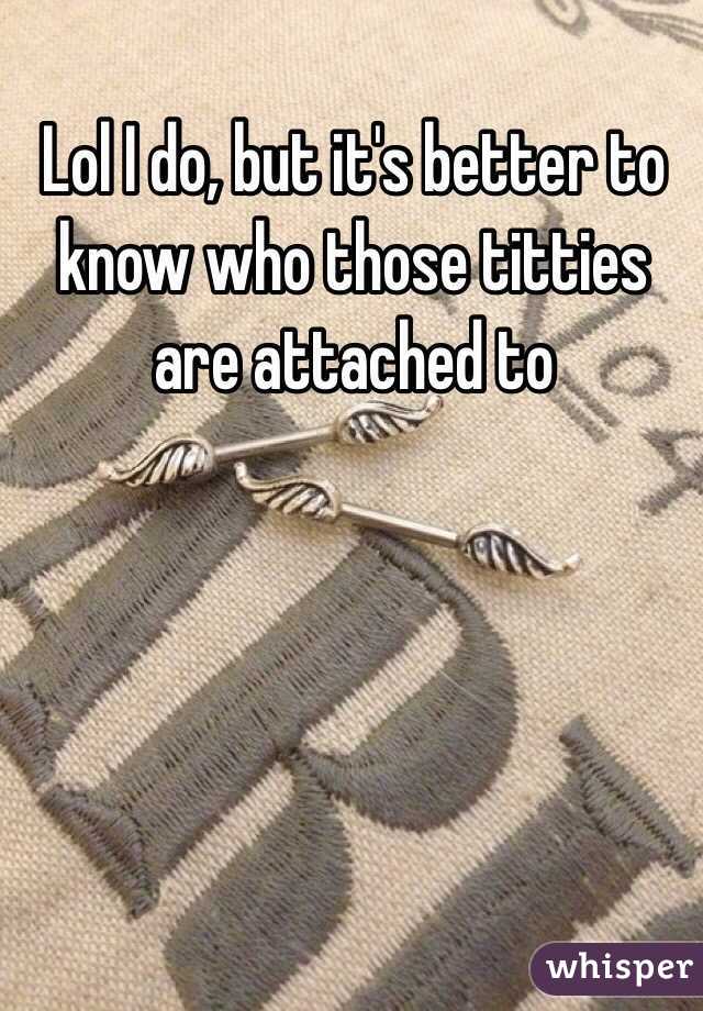 Lol I do, but it's better to know who those titties are attached to