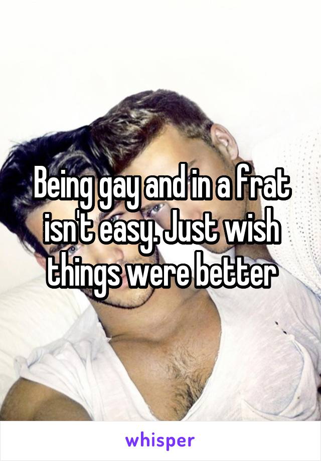 Being gay and in a frat isn't easy. Just wish things were better