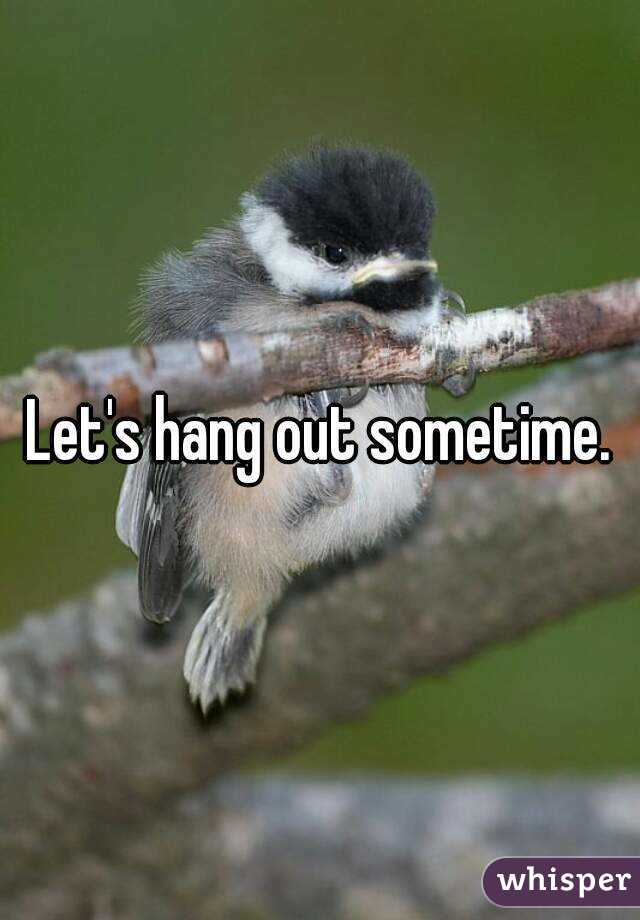 Let's hang out sometime.