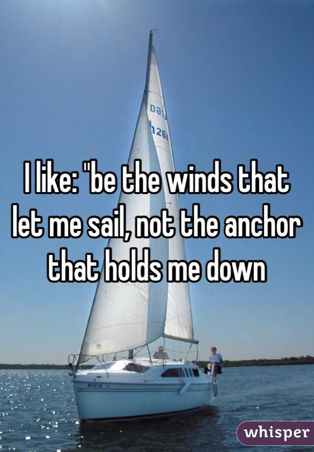 I like: "be the winds that let me sail, not the anchor that holds me down