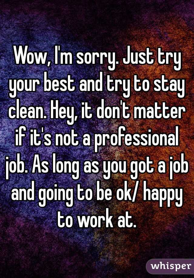 Wow, I'm sorry. Just try your best and try to stay clean. Hey, it don't matter if it's not a professional job. As long as you got a job and going to be ok/ happy to work at.