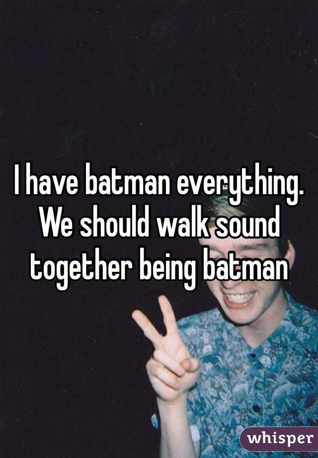 I have batman everything. We should walk sound together being batman