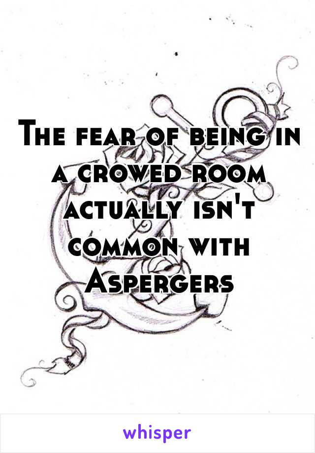 The fear of being in a crowed room actually isn't common with Aspergers 