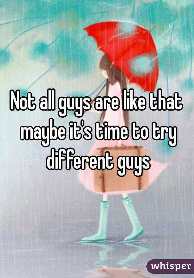 Not all guys are like that maybe it's time to try different guys