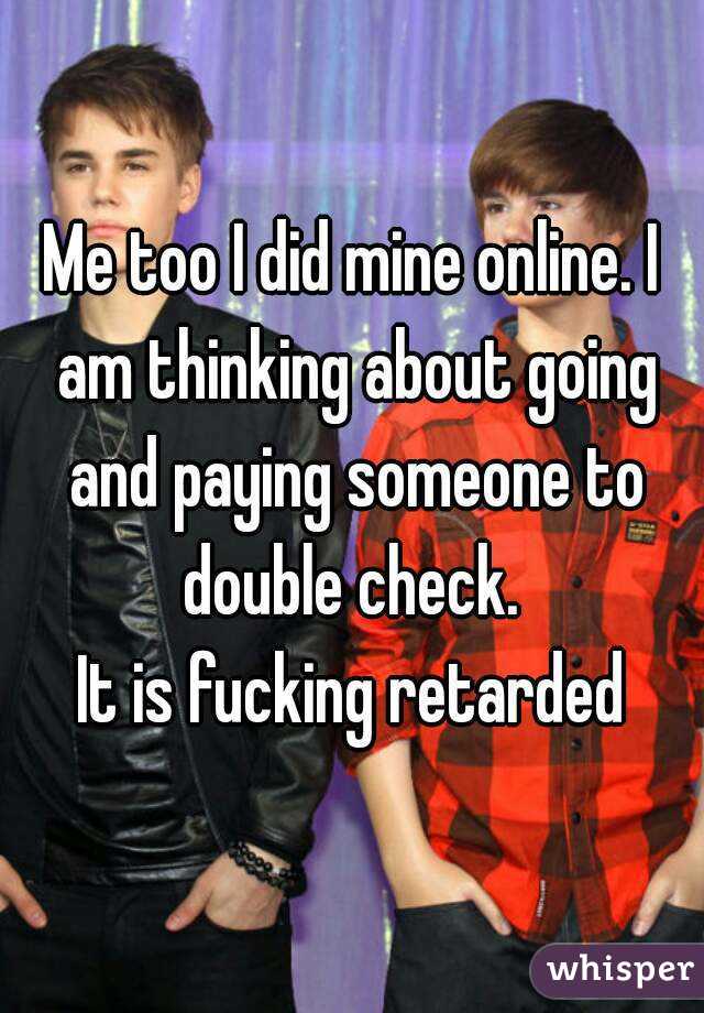 Me too I did mine online. I am thinking about going and paying someone to double check. 
It is fucking retarded