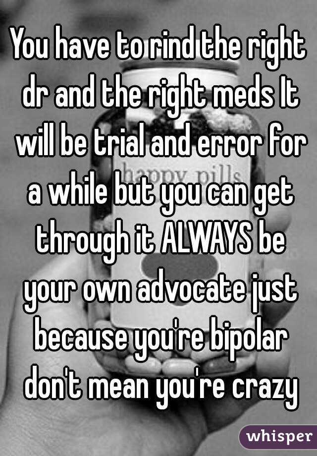 You have to rind the right dr and the right meds It will be trial and error for a while but you can get through it ALWAYS be your own advocate just because you're bipolar don't mean you're crazy