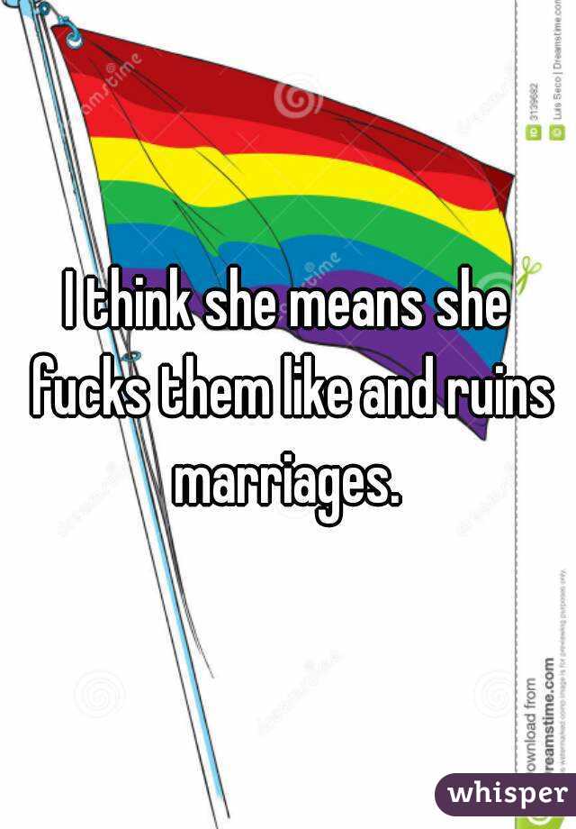 I think she means she fucks them like and ruins marriages. 