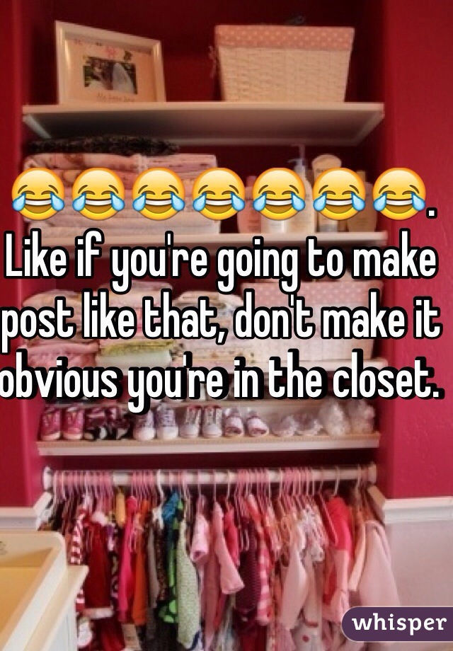 😂😂😂😂😂😂😂. Like if you're going to make post like that, don't make it obvious you're in the closet. 