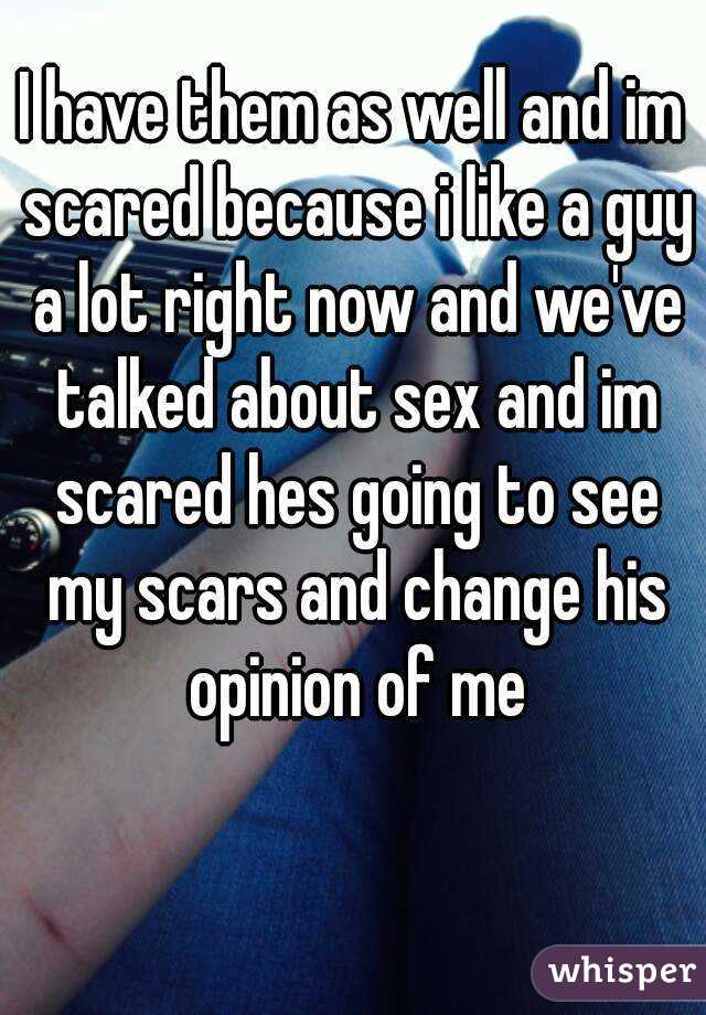 I have them as well and im scared because i like a guy a lot right now and we've talked about sex and im scared hes going to see my scars and change his opinion of me