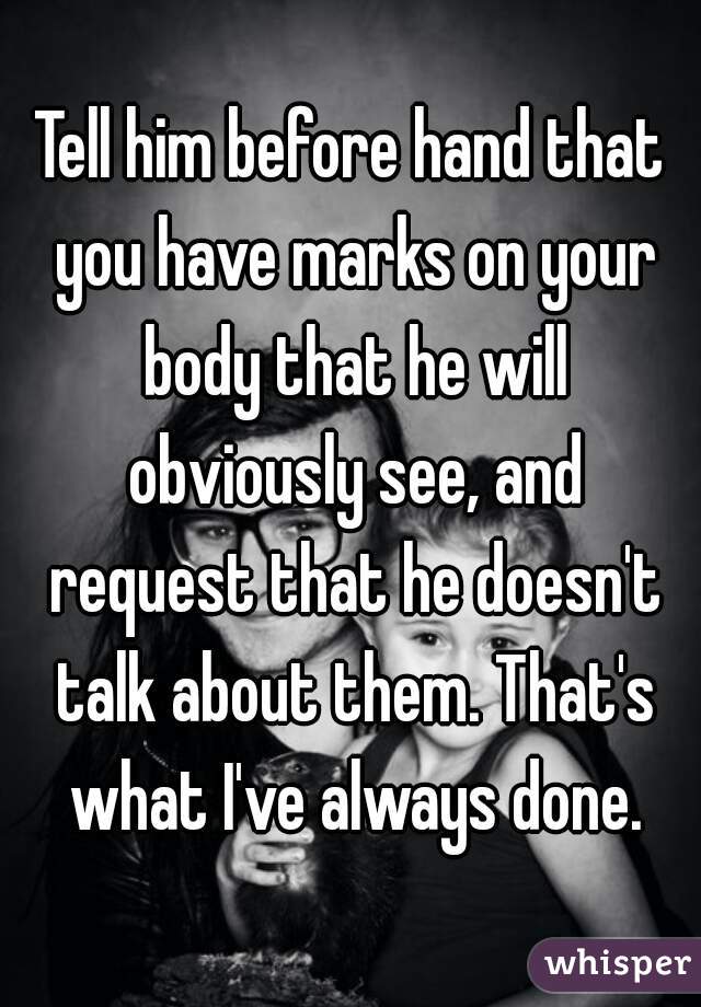 Tell him before hand that you have marks on your body that he will obviously see, and request that he doesn't talk about them. That's what I've always done.