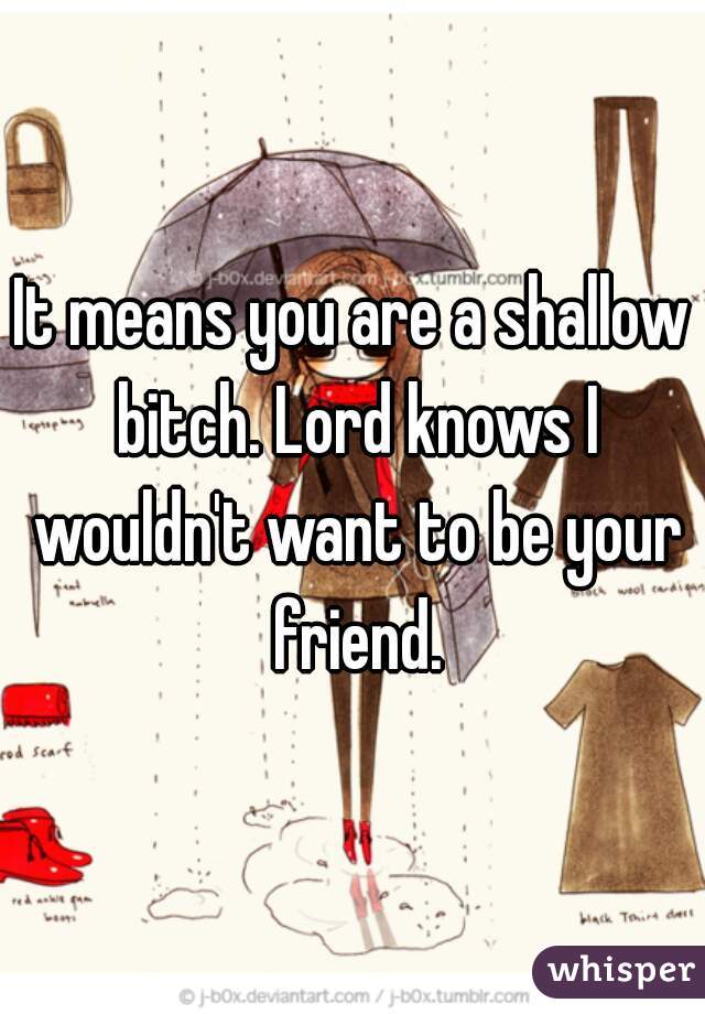 It means you are a shallow bitch. Lord knows I wouldn't want to be your friend.