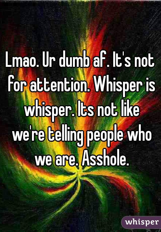 Lmao. Ur dumb af. It's not for attention. Whisper is whisper. Its not like we're telling people who we are. Asshole.