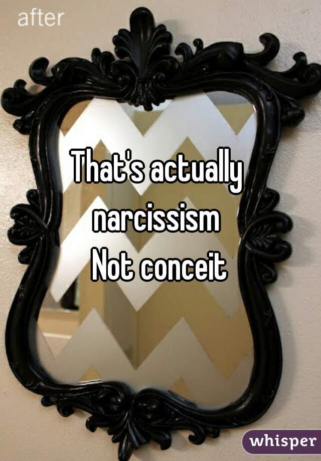 That's actually 
narcissism 
Not conceit