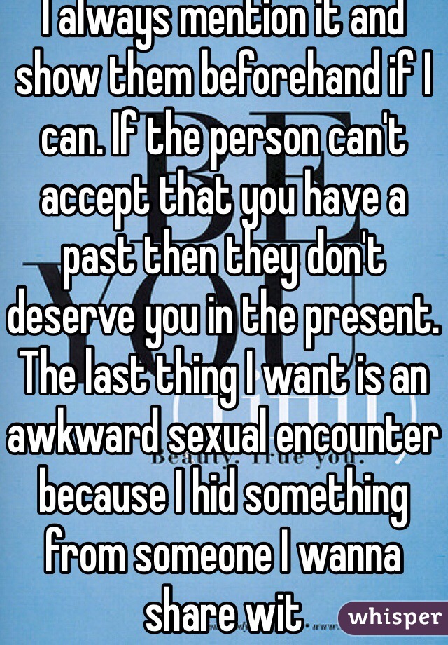 I always mention it and show them beforehand if I can. If the person can't accept that you have a past then they don't deserve you in the present. The last thing I want is an awkward sexual encounter because I hid something from someone I wanna share wit