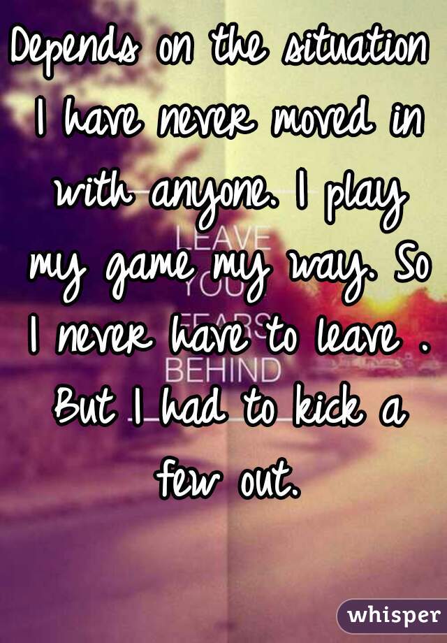 Depends on the situation I have never moved in with anyone. I play my game my way. So I never have to leave . But I had to kick a few out.