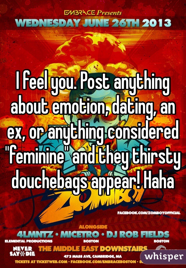 I feel you. Post anything about emotion, dating, an ex, or anything considered "feminine" and they thirsty douchebags appear! Haha