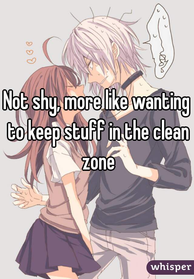 Not shy, more like wanting to keep stuff in the clean zone