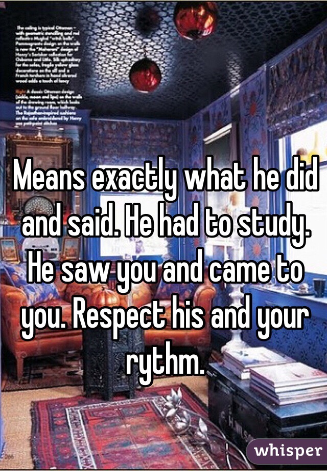 Means exactly what he did and said. He had to study. He saw you and came to you. Respect his and your rythm. 